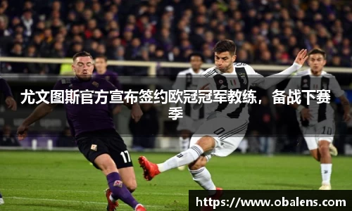 尤文图斯官方宣布签约欧冠冠军教练，备战下赛季