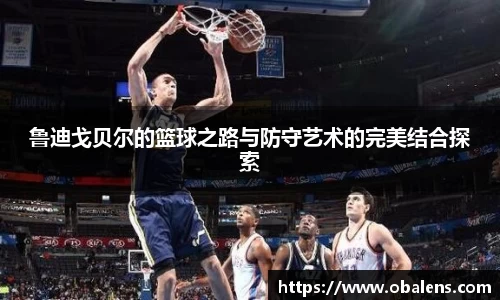 鲁迪戈贝尔的篮球之路与防守艺术的完美结合探索