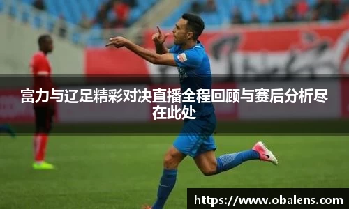 富力与辽足精彩对决直播全程回顾与赛后分析尽在此处