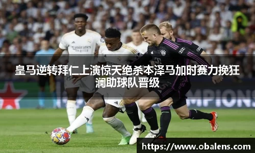 皇马逆转拜仁上演惊天绝杀本泽马加时赛力挽狂澜助球队晋级