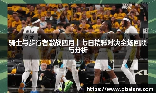 骑士与步行者激战四月十七日精彩对决全场回顾与分析