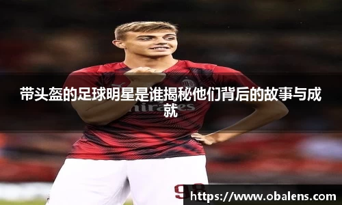 带头盔的足球明星是谁揭秘他们背后的故事与成就